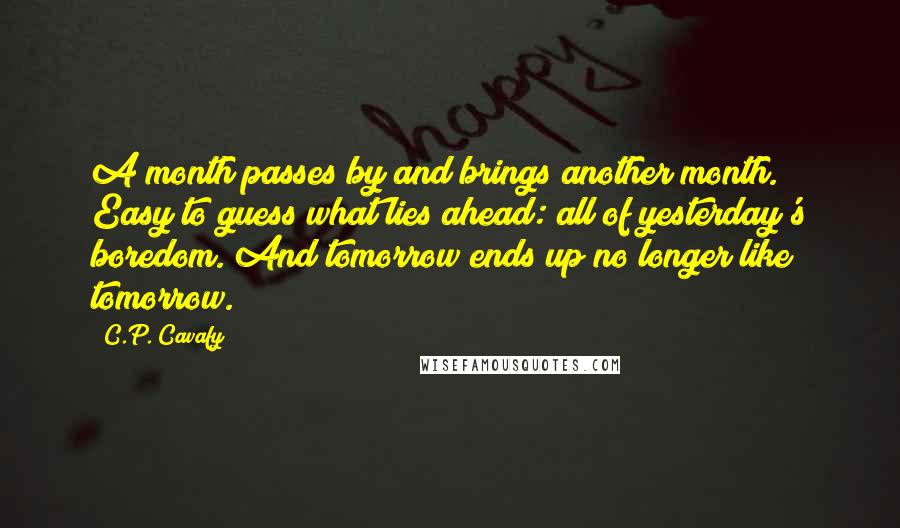 C.P. Cavafy Quotes: A month passes by and brings another month. Easy to guess what lies ahead: all of yesterday's boredom. And tomorrow ends up no longer like tomorrow.