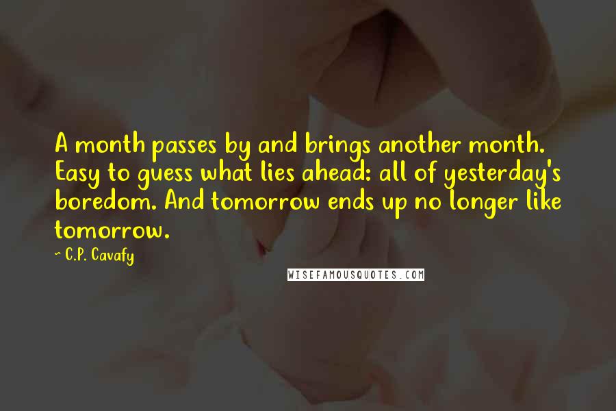 C.P. Cavafy Quotes: A month passes by and brings another month. Easy to guess what lies ahead: all of yesterday's boredom. And tomorrow ends up no longer like tomorrow.