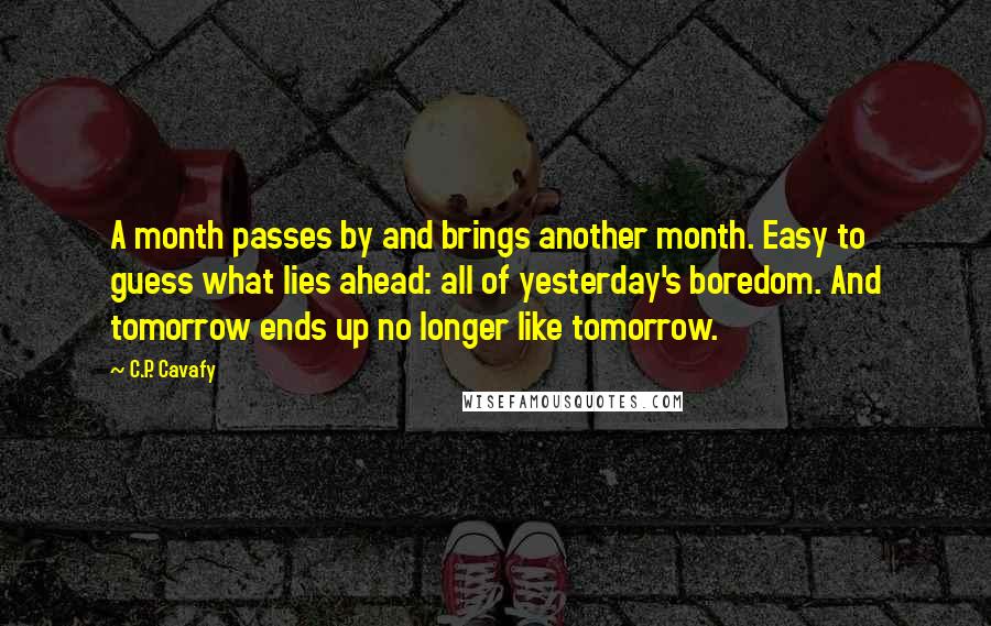 C.P. Cavafy Quotes: A month passes by and brings another month. Easy to guess what lies ahead: all of yesterday's boredom. And tomorrow ends up no longer like tomorrow.