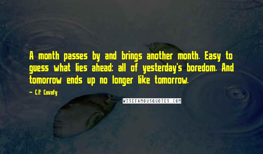 C.P. Cavafy Quotes: A month passes by and brings another month. Easy to guess what lies ahead: all of yesterday's boredom. And tomorrow ends up no longer like tomorrow.