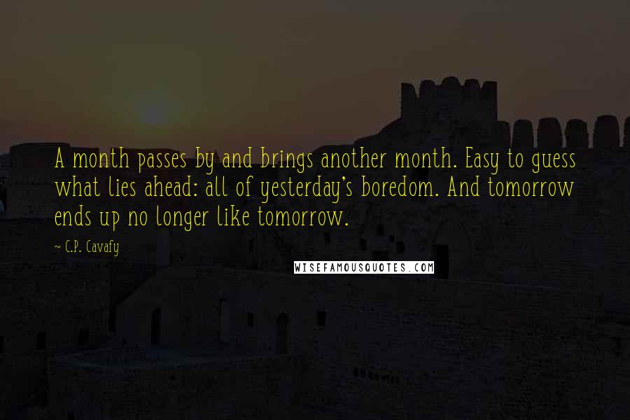 C.P. Cavafy Quotes: A month passes by and brings another month. Easy to guess what lies ahead: all of yesterday's boredom. And tomorrow ends up no longer like tomorrow.