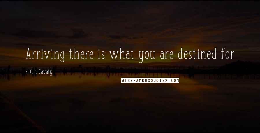 C.P. Cavafy Quotes: Arriving there is what you are destined for