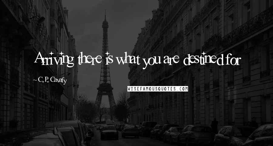 C.P. Cavafy Quotes: Arriving there is what you are destined for