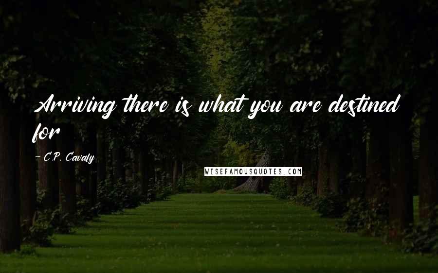 C.P. Cavafy Quotes: Arriving there is what you are destined for