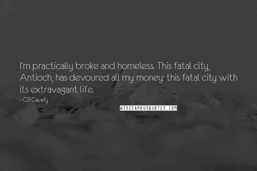 C.P. Cavafy Quotes: I'm practically broke and homeless. This fatal city, Antioch, has devoured all my money: this fatal city with its extravagant life.