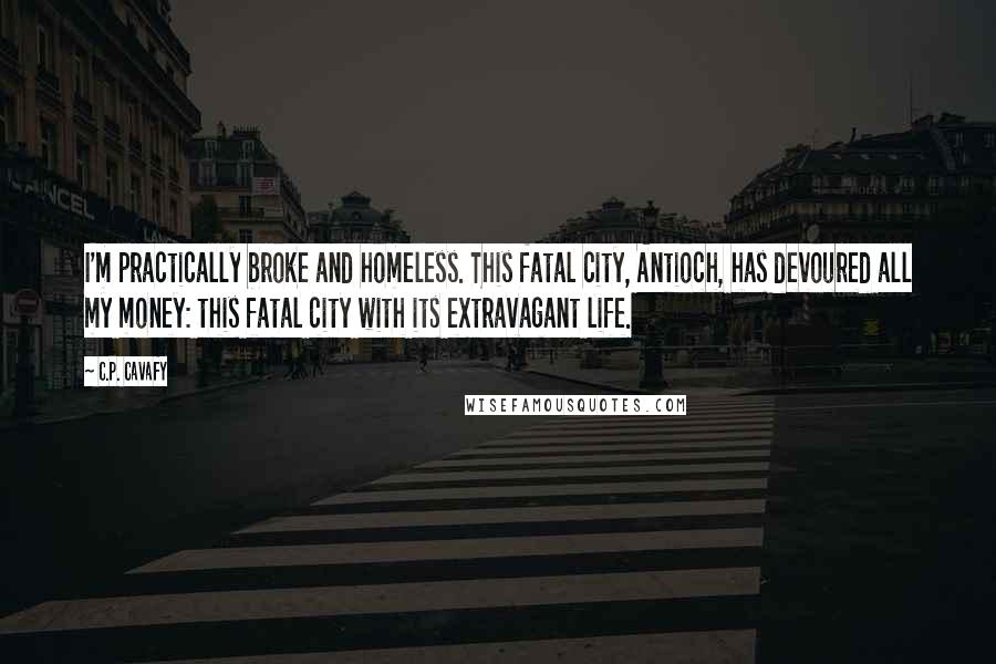 C.P. Cavafy Quotes: I'm practically broke and homeless. This fatal city, Antioch, has devoured all my money: this fatal city with its extravagant life.