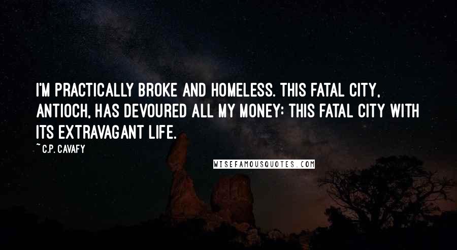 C.P. Cavafy Quotes: I'm practically broke and homeless. This fatal city, Antioch, has devoured all my money: this fatal city with its extravagant life.