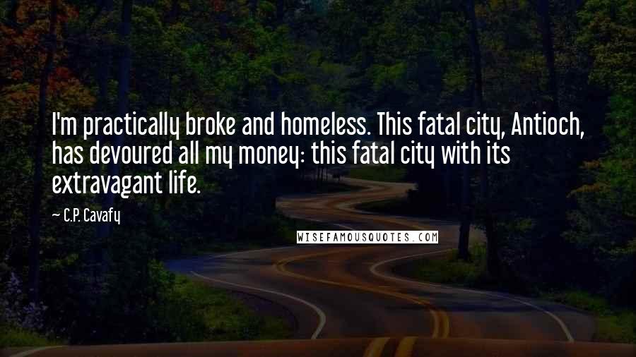 C.P. Cavafy Quotes: I'm practically broke and homeless. This fatal city, Antioch, has devoured all my money: this fatal city with its extravagant life.