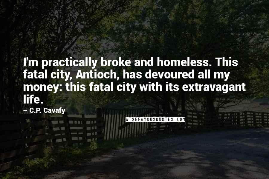 C.P. Cavafy Quotes: I'm practically broke and homeless. This fatal city, Antioch, has devoured all my money: this fatal city with its extravagant life.