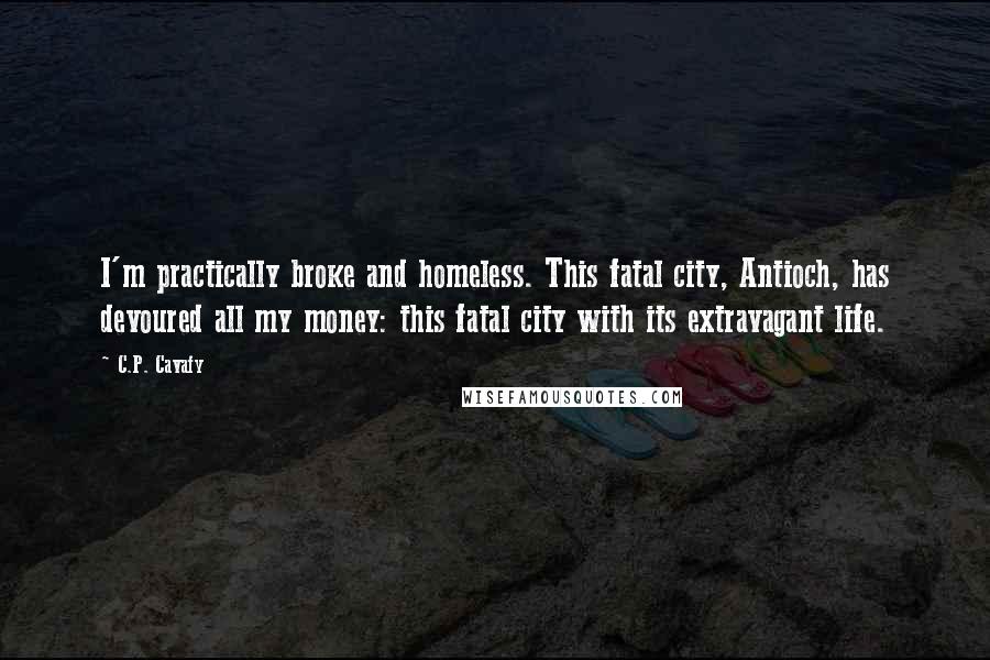 C.P. Cavafy Quotes: I'm practically broke and homeless. This fatal city, Antioch, has devoured all my money: this fatal city with its extravagant life.