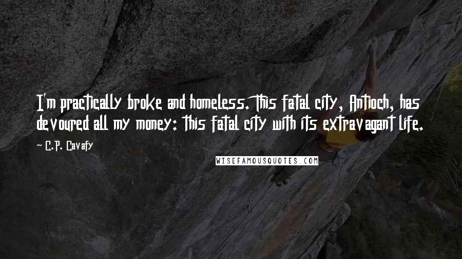 C.P. Cavafy Quotes: I'm practically broke and homeless. This fatal city, Antioch, has devoured all my money: this fatal city with its extravagant life.