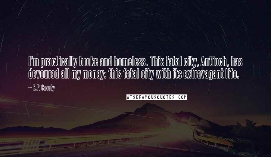 C.P. Cavafy Quotes: I'm practically broke and homeless. This fatal city, Antioch, has devoured all my money: this fatal city with its extravagant life.