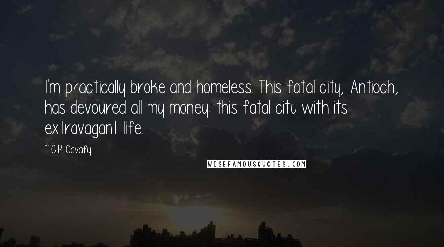 C.P. Cavafy Quotes: I'm practically broke and homeless. This fatal city, Antioch, has devoured all my money: this fatal city with its extravagant life.