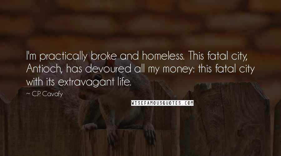 C.P. Cavafy Quotes: I'm practically broke and homeless. This fatal city, Antioch, has devoured all my money: this fatal city with its extravagant life.