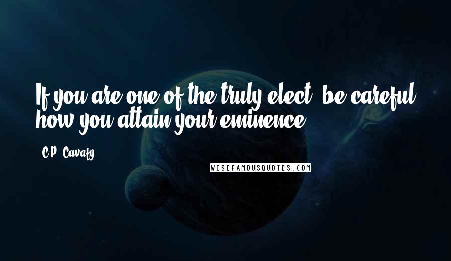 C.P. Cavafy Quotes: If you are one of the truly elect, be careful how you attain your eminence.