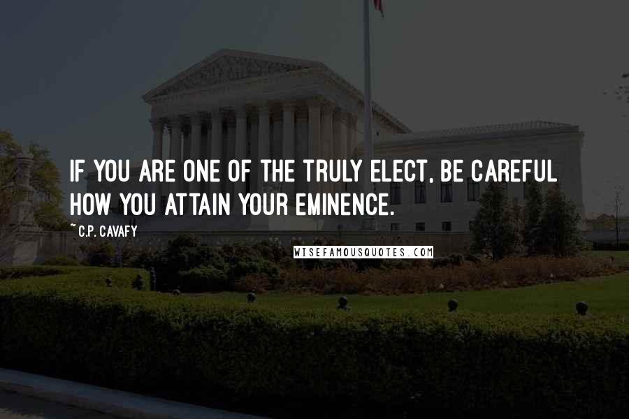 C.P. Cavafy Quotes: If you are one of the truly elect, be careful how you attain your eminence.