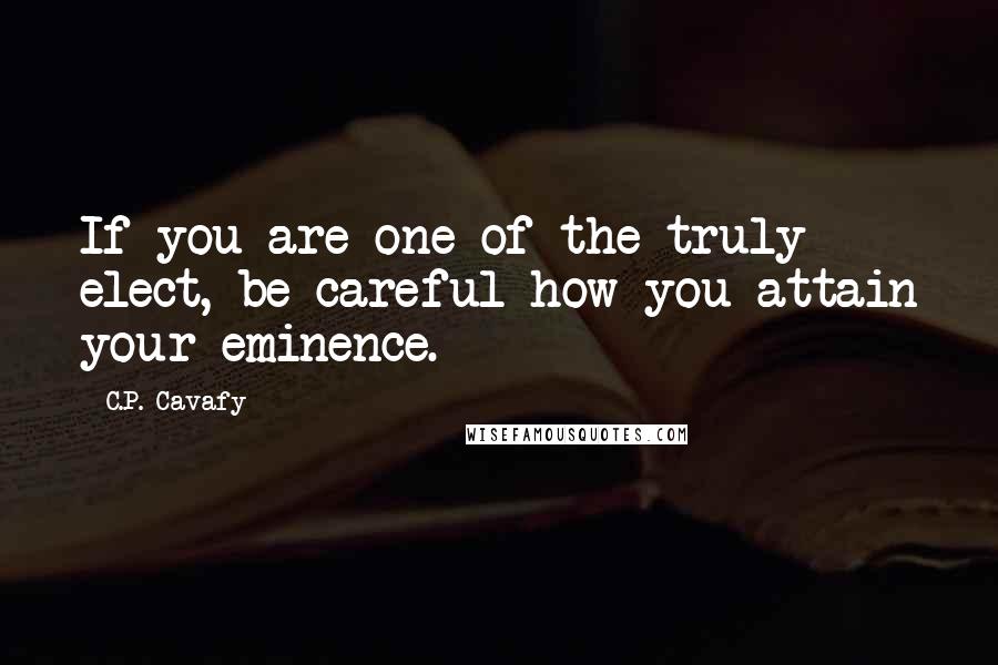 C.P. Cavafy Quotes: If you are one of the truly elect, be careful how you attain your eminence.
