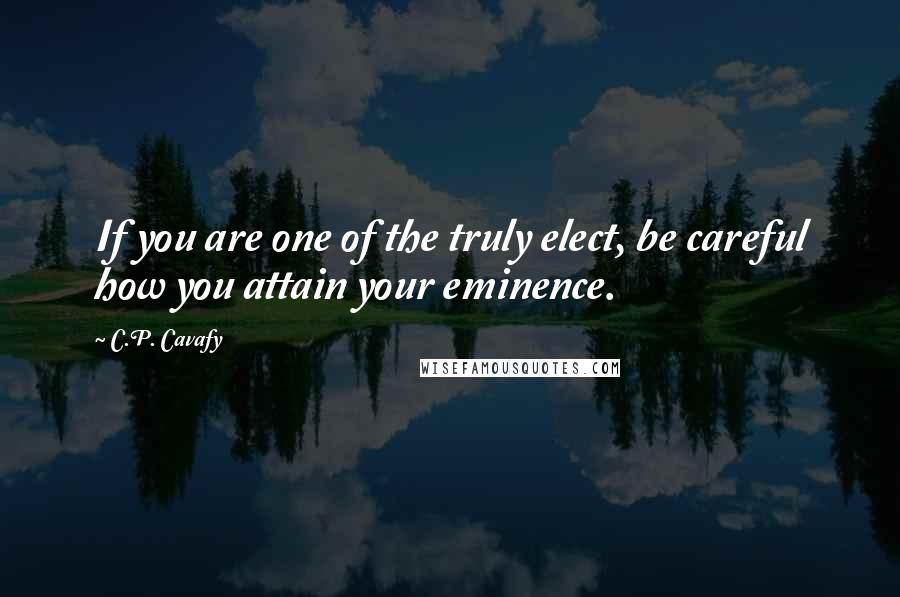 C.P. Cavafy Quotes: If you are one of the truly elect, be careful how you attain your eminence.