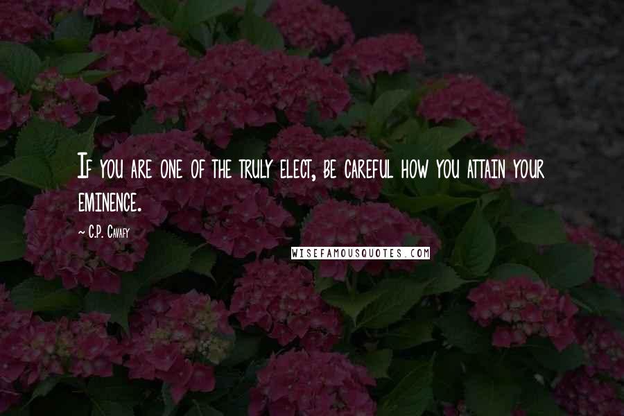 C.P. Cavafy Quotes: If you are one of the truly elect, be careful how you attain your eminence.