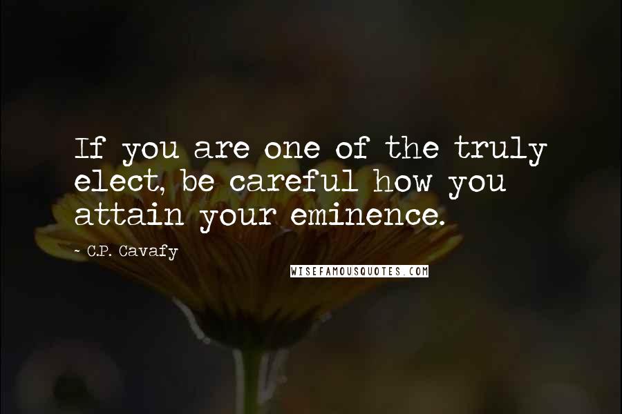 C.P. Cavafy Quotes: If you are one of the truly elect, be careful how you attain your eminence.