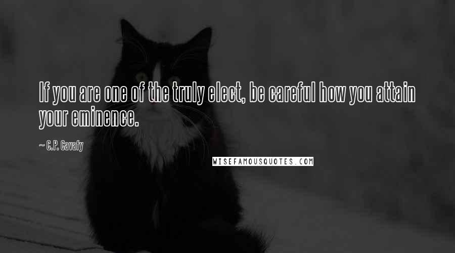 C.P. Cavafy Quotes: If you are one of the truly elect, be careful how you attain your eminence.