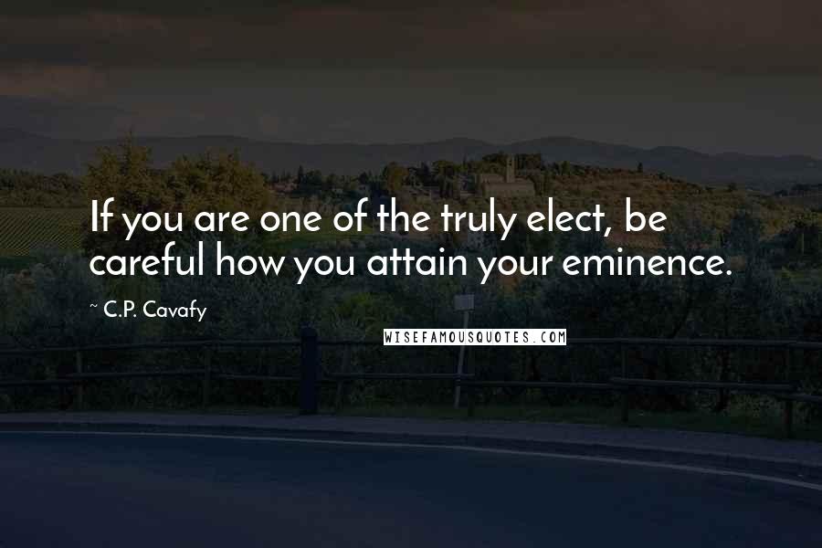 C.P. Cavafy Quotes: If you are one of the truly elect, be careful how you attain your eminence.