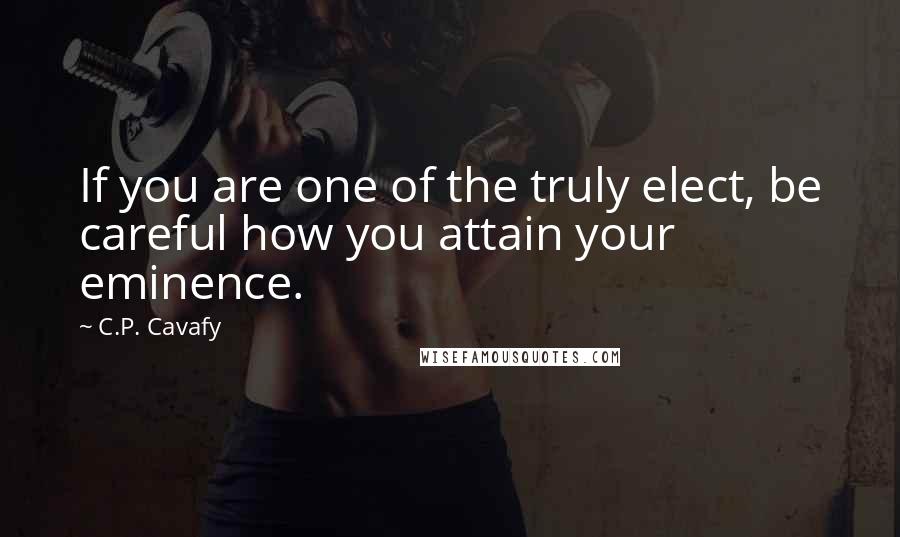 C.P. Cavafy Quotes: If you are one of the truly elect, be careful how you attain your eminence.