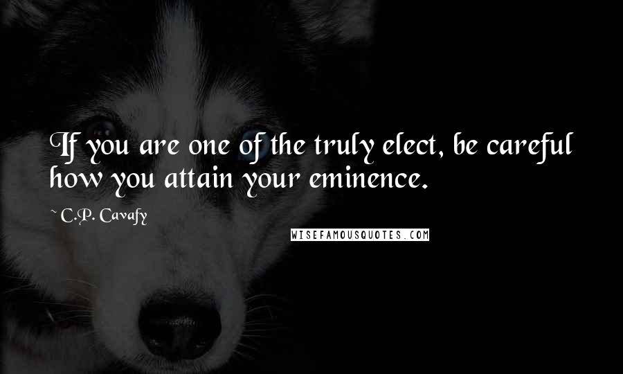 C.P. Cavafy Quotes: If you are one of the truly elect, be careful how you attain your eminence.