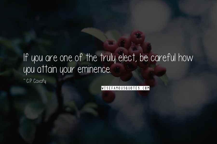 C.P. Cavafy Quotes: If you are one of the truly elect, be careful how you attain your eminence.