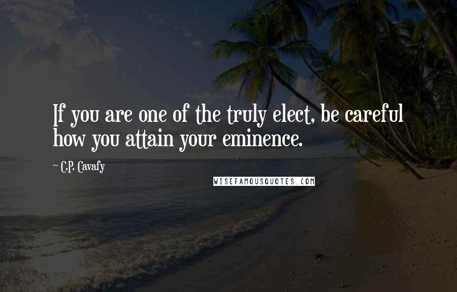 C.P. Cavafy Quotes: If you are one of the truly elect, be careful how you attain your eminence.