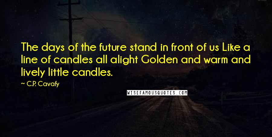 C.P. Cavafy Quotes: The days of the future stand in front of us Like a line of candles all alight Golden and warm and lively little candles.