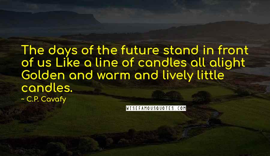 C.P. Cavafy Quotes: The days of the future stand in front of us Like a line of candles all alight Golden and warm and lively little candles.