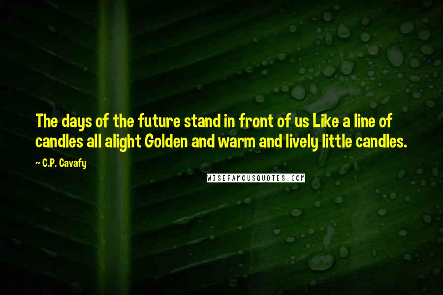 C.P. Cavafy Quotes: The days of the future stand in front of us Like a line of candles all alight Golden and warm and lively little candles.