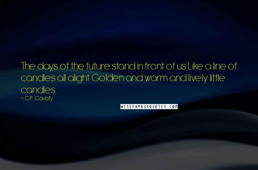 C.P. Cavafy Quotes: The days of the future stand in front of us Like a line of candles all alight Golden and warm and lively little candles.