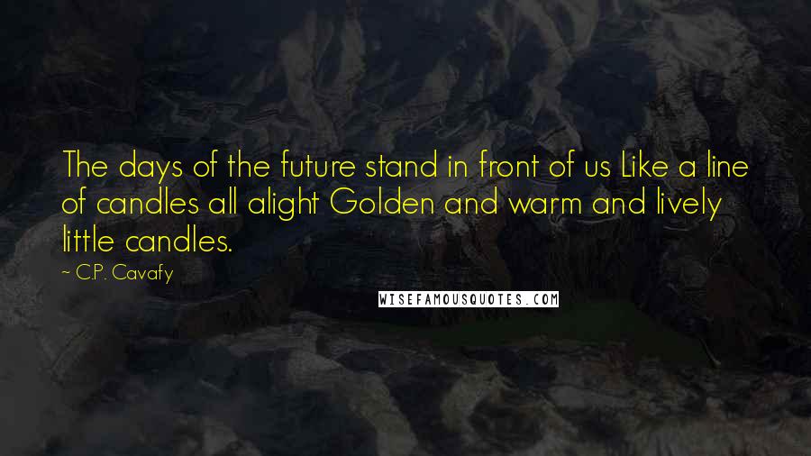 C.P. Cavafy Quotes: The days of the future stand in front of us Like a line of candles all alight Golden and warm and lively little candles.