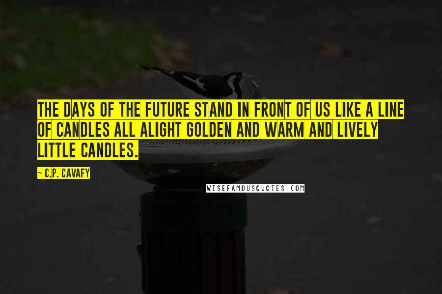 C.P. Cavafy Quotes: The days of the future stand in front of us Like a line of candles all alight Golden and warm and lively little candles.