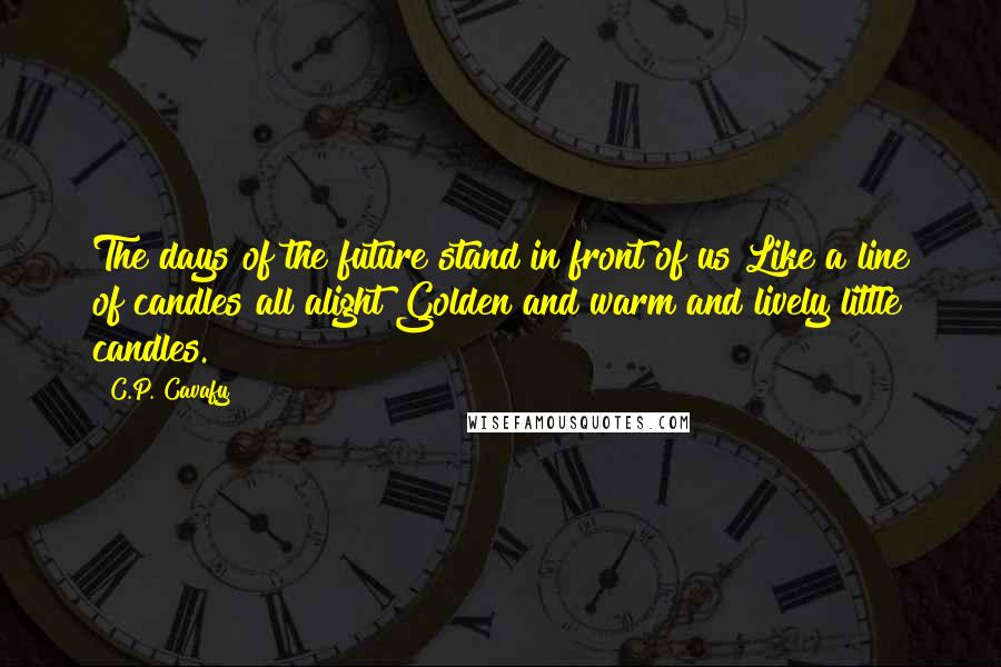 C.P. Cavafy Quotes: The days of the future stand in front of us Like a line of candles all alight Golden and warm and lively little candles.