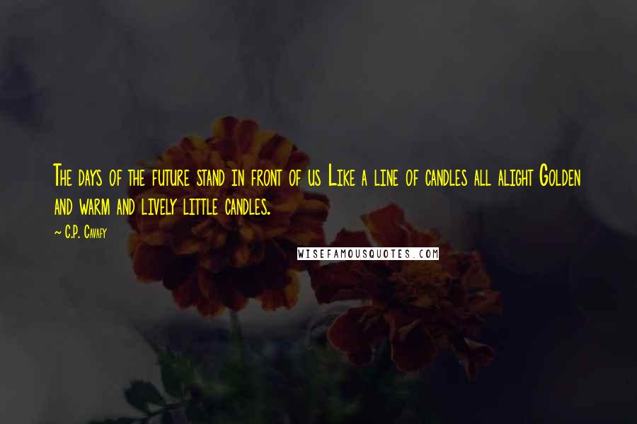 C.P. Cavafy Quotes: The days of the future stand in front of us Like a line of candles all alight Golden and warm and lively little candles.