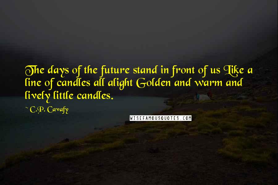 C.P. Cavafy Quotes: The days of the future stand in front of us Like a line of candles all alight Golden and warm and lively little candles.