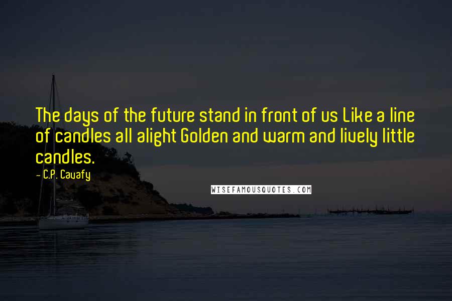 C.P. Cavafy Quotes: The days of the future stand in front of us Like a line of candles all alight Golden and warm and lively little candles.