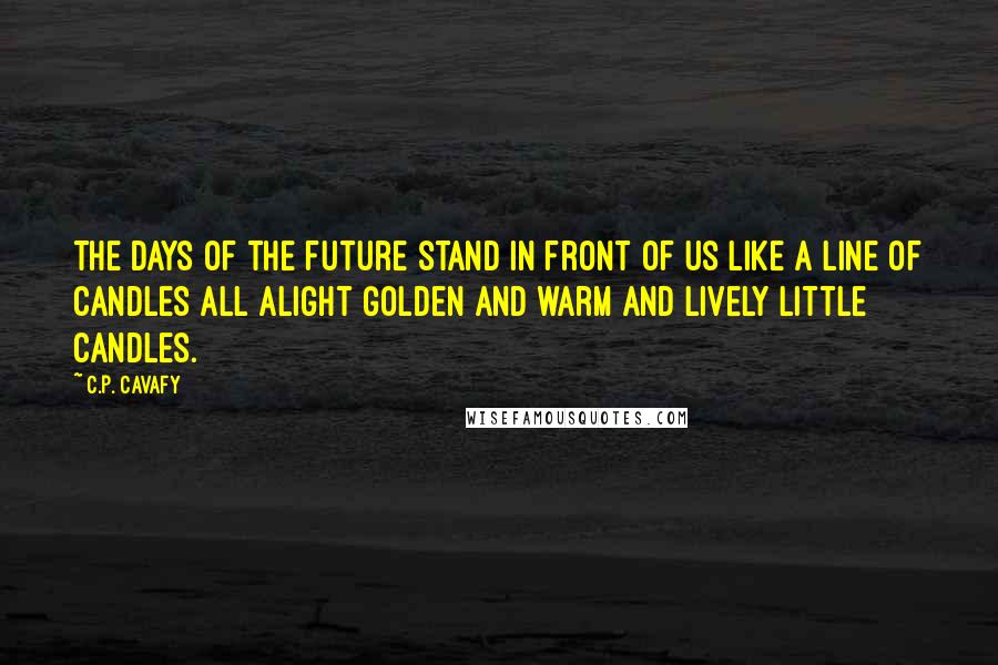 C.P. Cavafy Quotes: The days of the future stand in front of us Like a line of candles all alight Golden and warm and lively little candles.