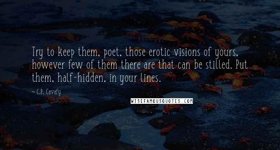 C.P. Cavafy Quotes: Try to keep them, poet, those erotic visions of yours, however few of them there are that can be stilled. Put them, half-hidden, in your lines.