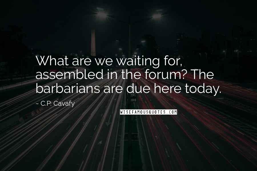 C.P. Cavafy Quotes: What are we waiting for, assembled in the forum? The barbarians are due here today.