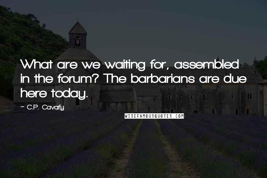 C.P. Cavafy Quotes: What are we waiting for, assembled in the forum? The barbarians are due here today.