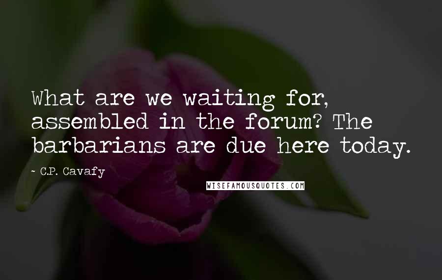 C.P. Cavafy Quotes: What are we waiting for, assembled in the forum? The barbarians are due here today.