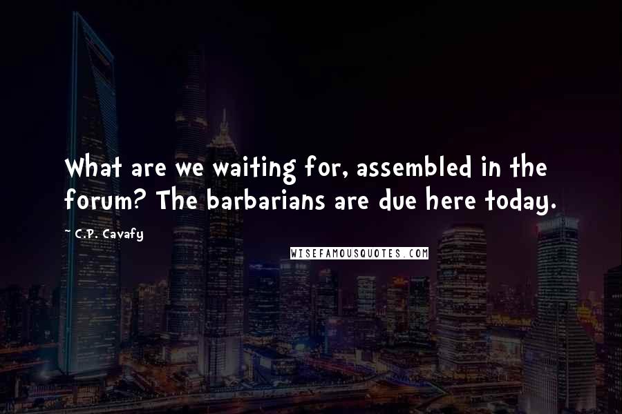 C.P. Cavafy Quotes: What are we waiting for, assembled in the forum? The barbarians are due here today.