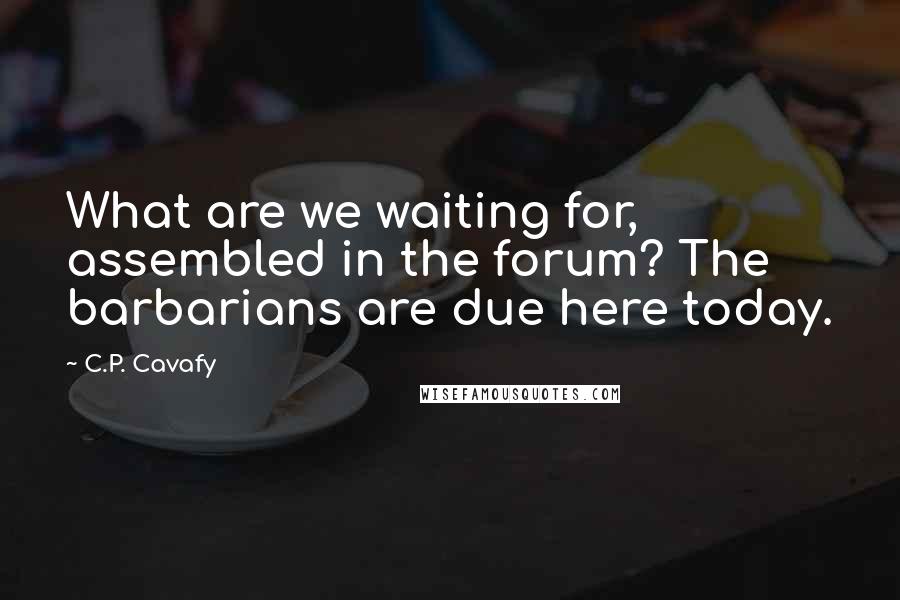 C.P. Cavafy Quotes: What are we waiting for, assembled in the forum? The barbarians are due here today.