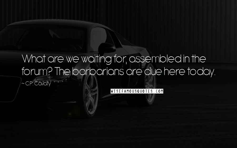 C.P. Cavafy Quotes: What are we waiting for, assembled in the forum? The barbarians are due here today.