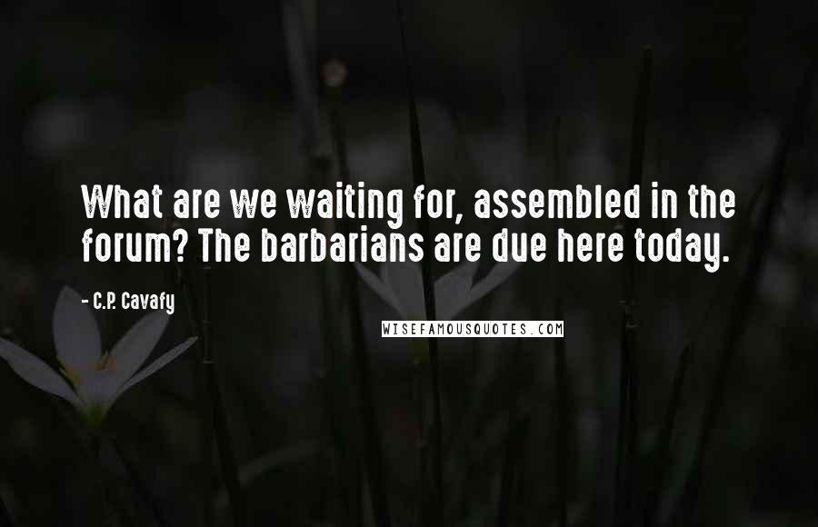 C.P. Cavafy Quotes: What are we waiting for, assembled in the forum? The barbarians are due here today.