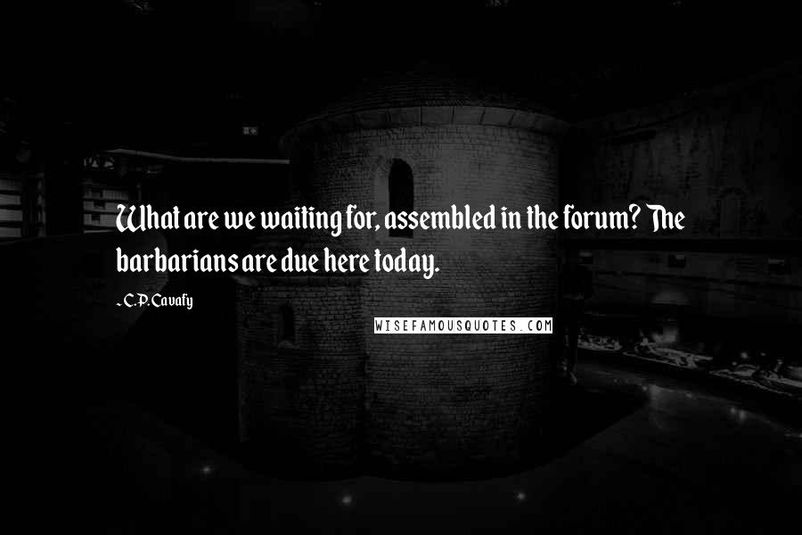 C.P. Cavafy Quotes: What are we waiting for, assembled in the forum? The barbarians are due here today.